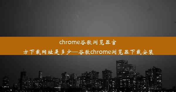 chrome谷歌浏览器官方下载网址是多少—谷歌chrome浏览器下载安装