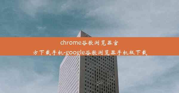 chrome谷歌浏览器官方下载手机-google谷歌浏览器手机版下载