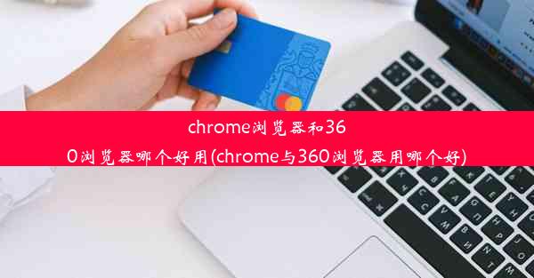 chrome浏览器和360浏览器哪个好用(chrome与360浏览器用哪个好)