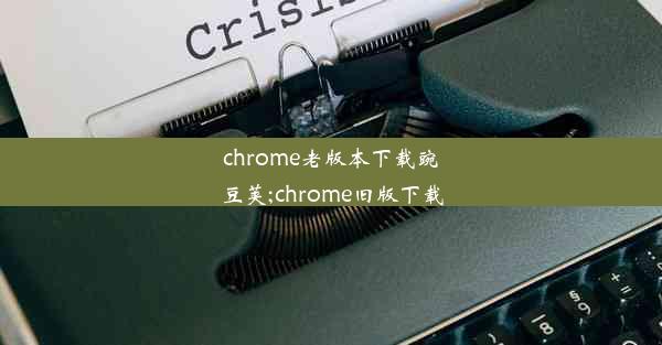 chrome老版本下载豌豆荚;chrome旧版下载