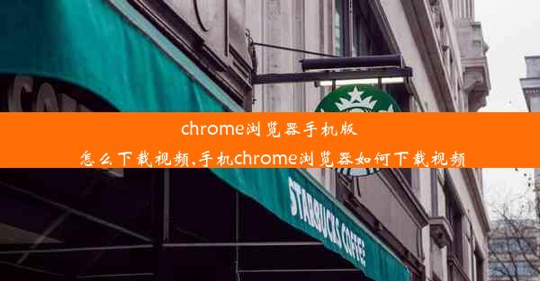 chrome浏览器手机版怎么下载视频,手机chrome浏览器如何下载视频