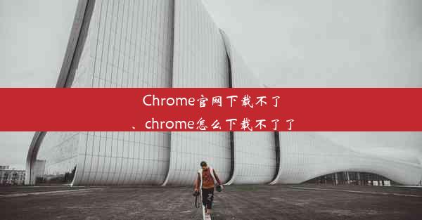 Chrome官网下载不了、chrome怎么下载不了了