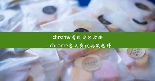 chrome离线安装方法、chrome怎么离线安装插件