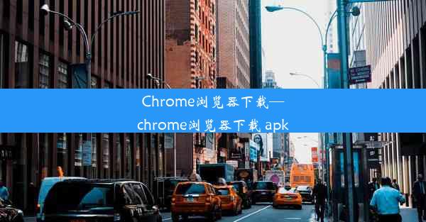 Chrome浏览器下载—chrome浏览器下载 apk