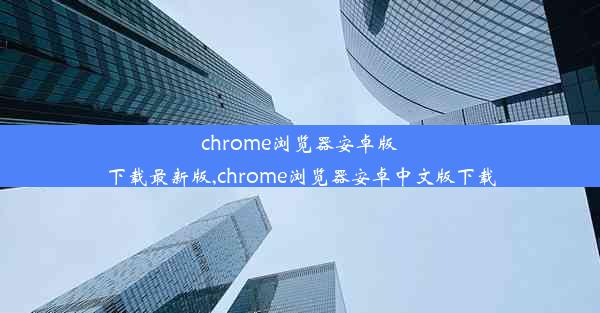 chrome浏览器安卓版下载最新版,chrome浏览器安卓中文版下载