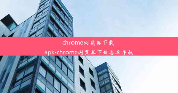 chrome浏览器下载 apk-chrome浏览器下载安卓手机