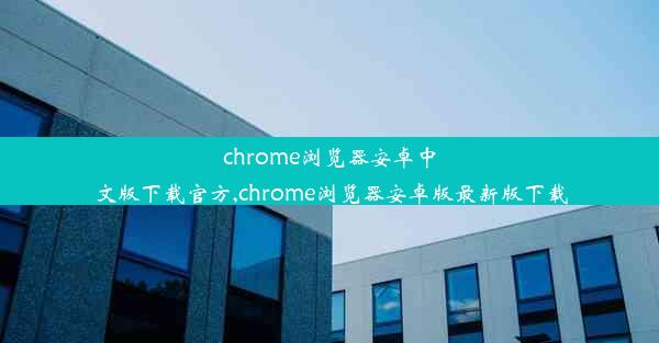 chrome浏览器安卓中文版下载官方,chrome浏览器安卓版最新版下载