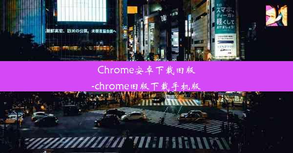 Chrome安卓下载旧版-chrome旧版下载手机版