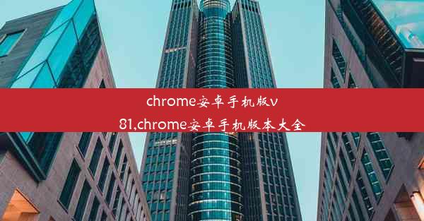 chrome安卓手机版v81,chrome安卓手机版本大全