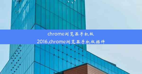 chrome浏览器手机版2016,chrome浏览器手机版插件