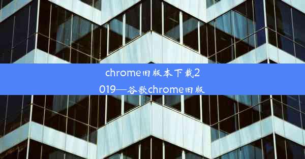 chrome旧版本下载2019—谷歌chrome旧版