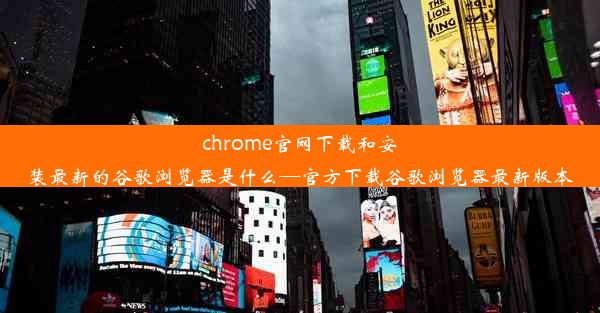 chrome官网下载和安装最新的谷歌浏览器是什么—官方下载谷歌浏览器最新版本