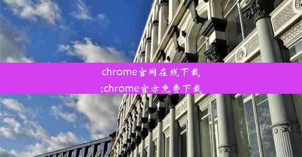 chrome官网在线下载;chrome官方免费下载