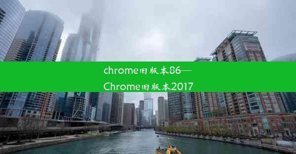 chrome旧版本86—Chrome旧版本2017