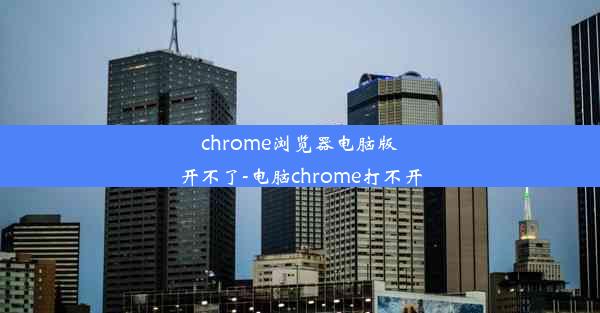 chrome浏览器电脑版开不了-电脑chrome打不开