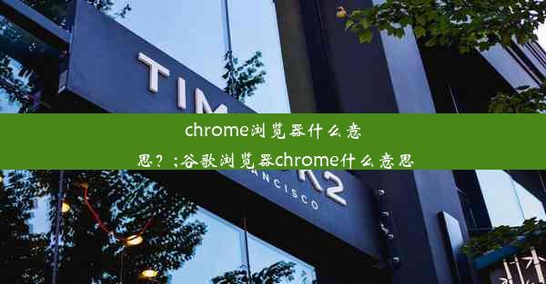 chrome浏览器什么意思？;谷歌浏览器chrome什么意思