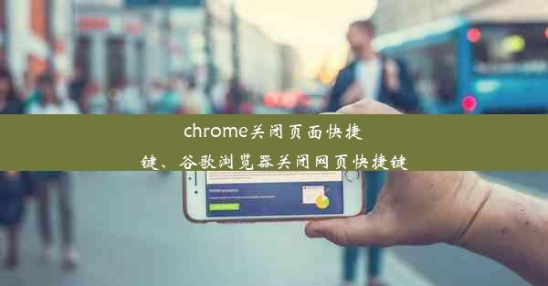 chrome关闭页面快捷键、谷歌浏览器关闭网页快捷键