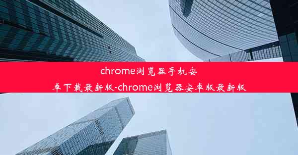 chrome浏览器手机安卓下载最新版-chrome浏览器安卓版最新版