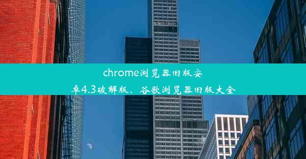 chrome浏览器旧版安卓4.3破解版、谷歌浏览器旧版大全