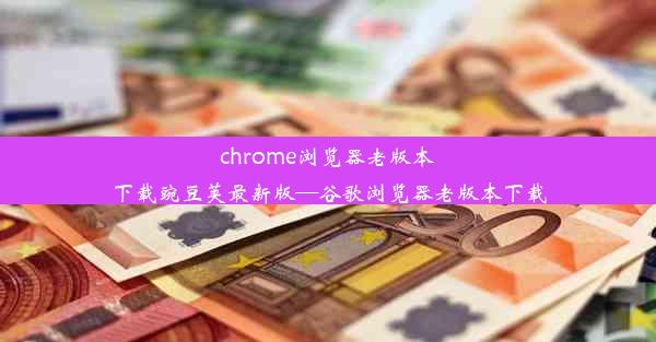 chrome浏览器老版本下载豌豆荚最新版—谷歌浏览器老版本下载