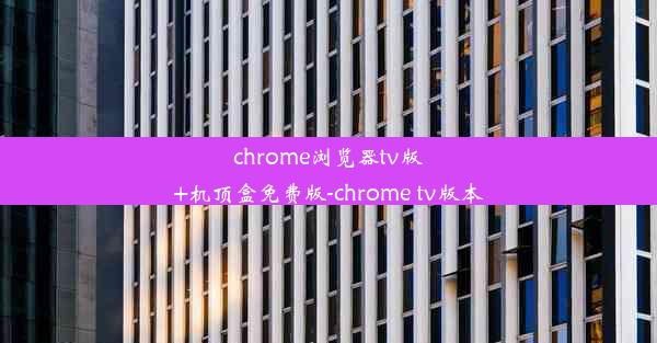 chrome浏览器tv版+机顶盒免费版-chrome tv版本