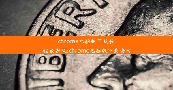 chrome电脑版下载教程最新版;chrome电脑版下载官网