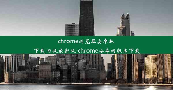 chrome浏览器安卓版下载旧版最新版-chrome安卓旧版本下载