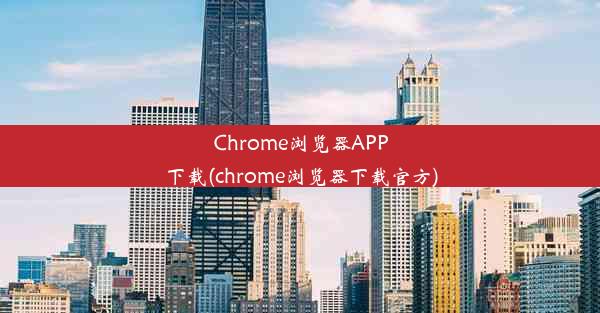 Chrome浏览器APP下载(chrome浏览器下载官方)