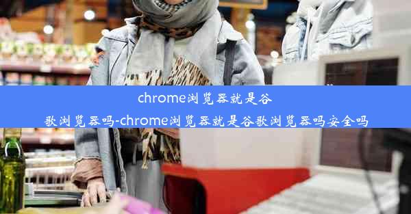 chrome浏览器就是谷歌浏览器吗-chrome浏览器就是谷歌浏览器吗安全吗