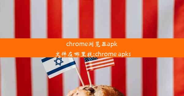 chrome浏览器apk文件在哪里找;chrome apks