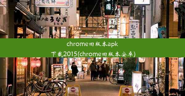 chrome旧版本apk下载2015(chrome旧版本安卓)