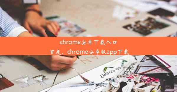 chrome安卓下载入口百度、chrome安卓版app下载