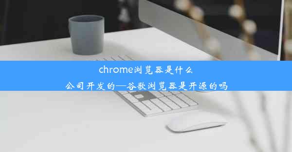 chrome浏览器是什么公司开发的—谷歌浏览器是开源的吗