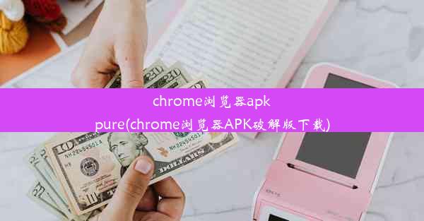 chrome浏览器apkpure(chrome浏览器APK破解版下载)