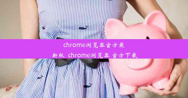 chrome浏览器官方最新版_chrome浏览器 官方下载