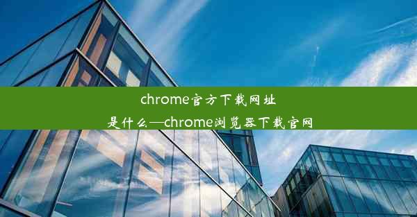 chrome官方下载网址是什么—chrome浏览器下载官网