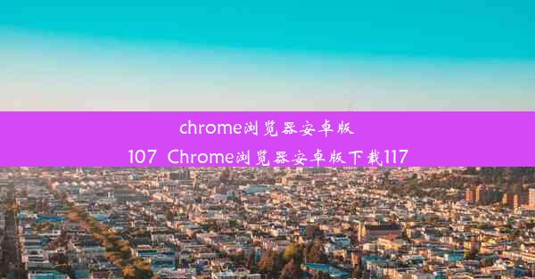 chrome浏览器安卓版107_Chrome浏览器安卓版下载117