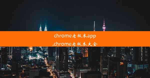 chrome老版本app,chrome老版本大全