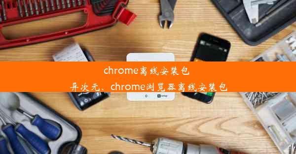 chrome离线安装包 异次元、chrome浏览器离线安装包