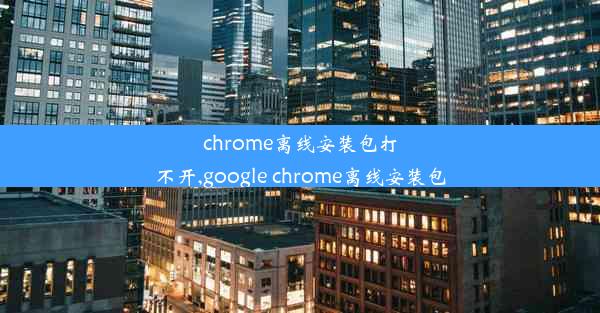 chrome离线安装包打不开,google chrome离线安装包