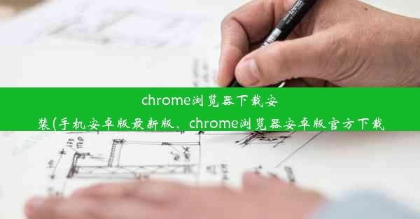 chrome浏览器下载安装(手机安卓版最新版、chrome浏览器安卓版官方下载