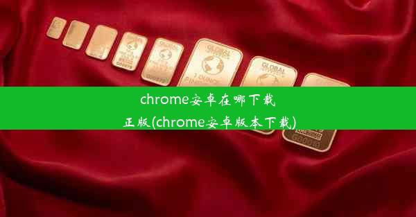 chrome安卓在哪下载正版(chrome安卓版本下载)