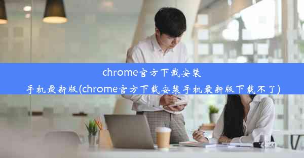 chrome官方下载安装手机最新版(chrome官方下载安装手机最新版下载不了)