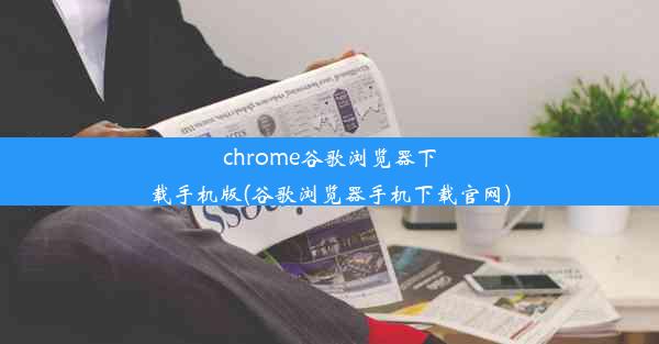 chrome谷歌浏览器下载手机版(谷歌浏览器手机下载官网)