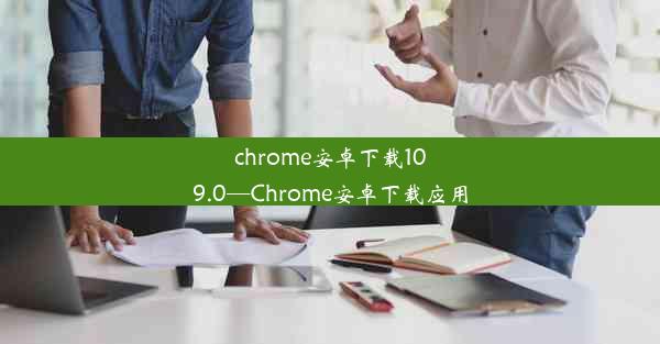 chrome安卓下载109.0—Chrome安卓下载应用