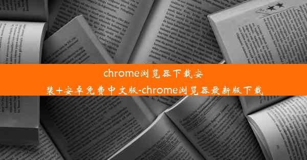 chrome浏览器下载安装+安卓免费中文版-chrome浏览器最新版下载