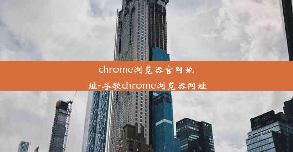 chrome浏览器官网地址-谷歌chrome浏览器网址