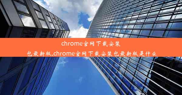 chrome官网下载安装包最新版,chrome官网下载安装包最新版是什么