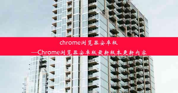 chrome浏览器安卓版—Chrome浏览器安卓版最新版本更新内容