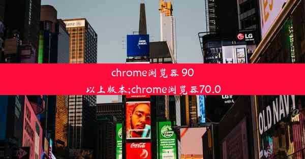 chrome浏览器 90以上版本;chrome浏览器70.0